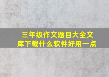 三年级作文题目大全文库下载什么软件好用一点