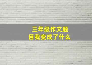 三年级作文题目我变成了什么