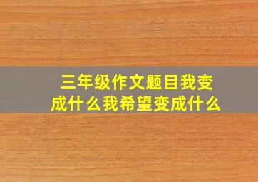 三年级作文题目我变成什么我希望变成什么