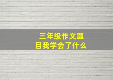 三年级作文题目我学会了什么