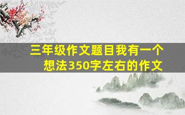 三年级作文题目我有一个想法350字左右的作文