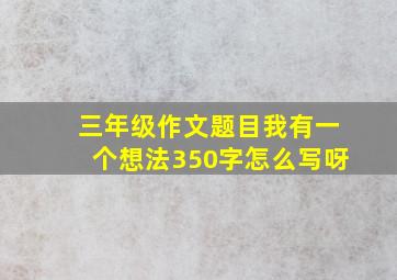 三年级作文题目我有一个想法350字怎么写呀