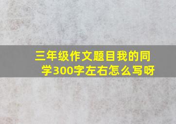 三年级作文题目我的同学300字左右怎么写呀