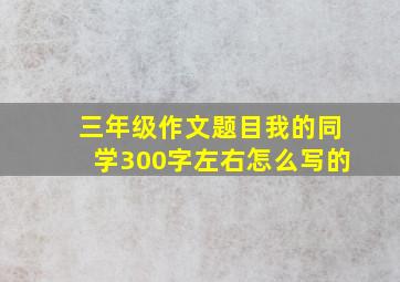 三年级作文题目我的同学300字左右怎么写的