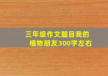 三年级作文题目我的植物朋友300字左右