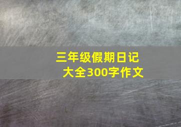 三年级假期日记大全300字作文