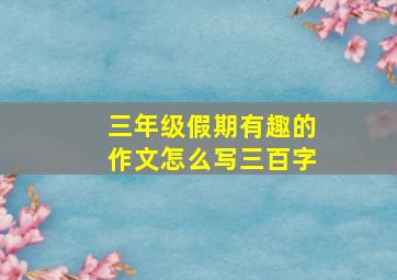 三年级假期有趣的作文怎么写三百字