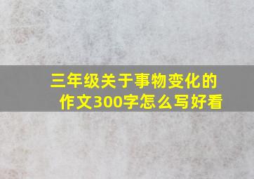 三年级关于事物变化的作文300字怎么写好看