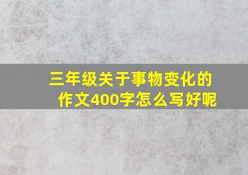 三年级关于事物变化的作文400字怎么写好呢