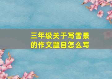 三年级关于写雪景的作文题目怎么写