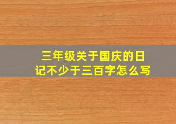 三年级关于国庆的日记不少于三百字怎么写