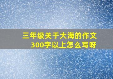 三年级关于大海的作文300字以上怎么写呀