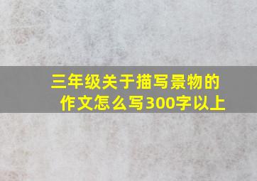 三年级关于描写景物的作文怎么写300字以上