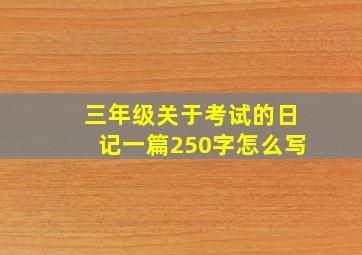 三年级关于考试的日记一篇250字怎么写