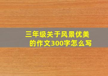 三年级关于风景优美的作文300字怎么写