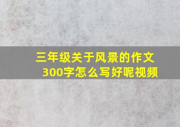 三年级关于风景的作文300字怎么写好呢视频