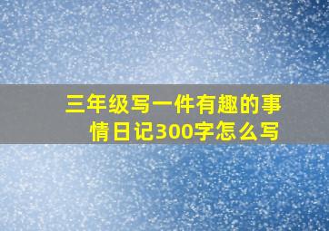 三年级写一件有趣的事情日记300字怎么写