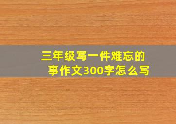 三年级写一件难忘的事作文300字怎么写