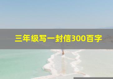 三年级写一封信300百字