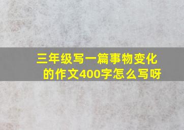 三年级写一篇事物变化的作文400字怎么写呀