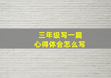 三年级写一篇心得体会怎么写