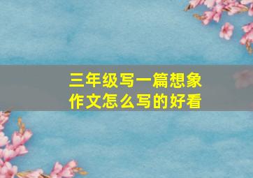 三年级写一篇想象作文怎么写的好看