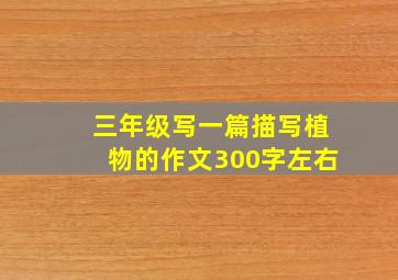 三年级写一篇描写植物的作文300字左右