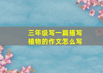 三年级写一篇描写植物的作文怎么写