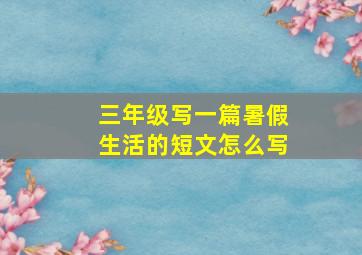 三年级写一篇暑假生活的短文怎么写