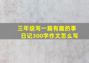 三年级写一篇有趣的事日记300字作文怎么写