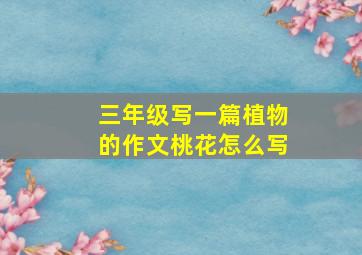 三年级写一篇植物的作文桃花怎么写