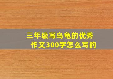 三年级写乌龟的优秀作文300字怎么写的