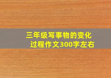 三年级写事物的变化过程作文300字左右