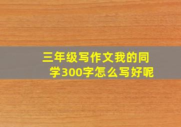 三年级写作文我的同学300字怎么写好呢