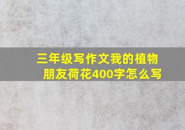 三年级写作文我的植物朋友荷花400字怎么写