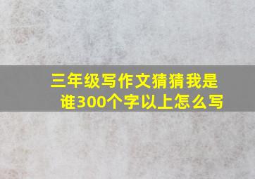 三年级写作文猜猜我是谁300个字以上怎么写