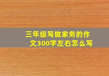 三年级写做家务的作文300字左右怎么写