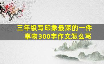 三年级写印象最深的一件事物300字作文怎么写