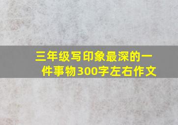 三年级写印象最深的一件事物300字左右作文