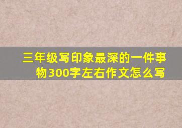 三年级写印象最深的一件事物300字左右作文怎么写