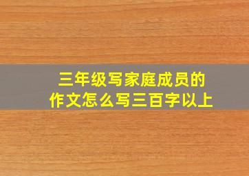 三年级写家庭成员的作文怎么写三百字以上