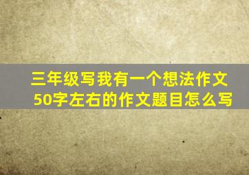 三年级写我有一个想法作文50字左右的作文题目怎么写