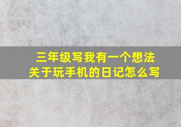 三年级写我有一个想法关于玩手机的日记怎么写