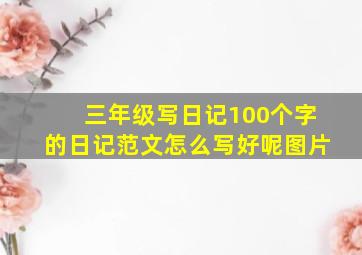 三年级写日记100个字的日记范文怎么写好呢图片