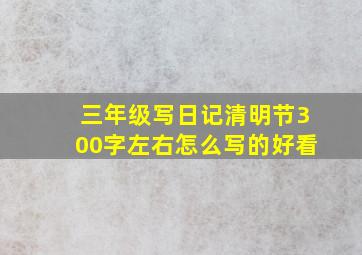 三年级写日记清明节300字左右怎么写的好看