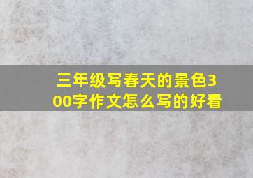 三年级写春天的景色300字作文怎么写的好看