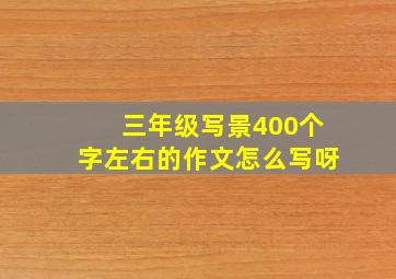 三年级写景400个字左右的作文怎么写呀