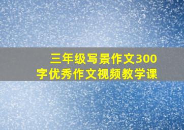 三年级写景作文300字优秀作文视频教学课