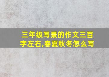 三年级写景的作文三百字左右,春夏秋冬怎么写