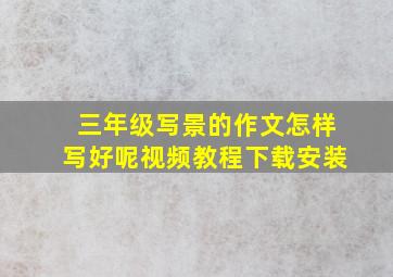 三年级写景的作文怎样写好呢视频教程下载安装